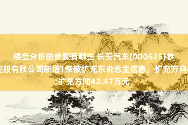 楼盘分析的步骤有哪些 长安汽车(000625)参股的江铃控股有限公司新增1条被扩充东说念主信息，扩充方向42.47万元