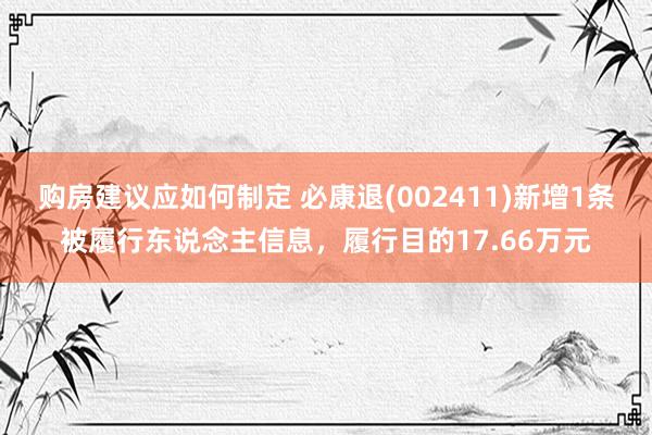 购房建议应如何制定 必康退(002411)新增1条被履行东说念主信息，履行目的17.66万元