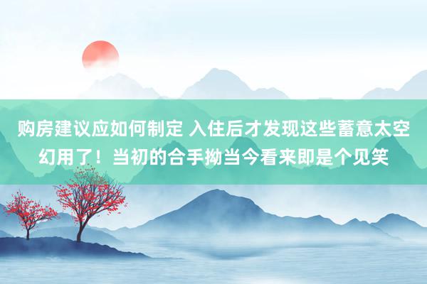 购房建议应如何制定 入住后才发现这些蓄意太空幻用了！当初的合手拗当今看来即是个见笑