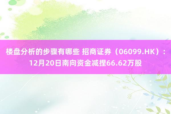 楼盘分析的步骤有哪些 招商证券（06099.HK）：12月20日南向资金减捏66.62万股