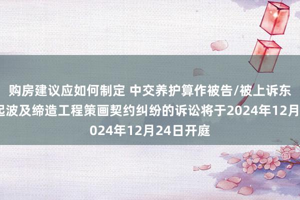 购房建议应如何制定 中交养护算作被告/被上诉东谈主的1起波及缔造工程策画契约纠纷的诉讼将于2024年12月24日开庭