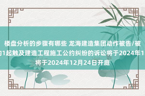 楼盘分析的步骤有哪些 龙海建造集团动作被告/被上诉东谈主的1起触及建造工程施工公约纠纷的诉讼将于2024年12月24日开庭