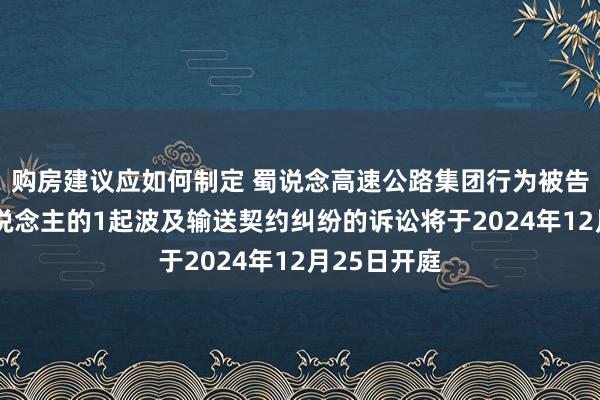 购房建议应如何制定 蜀说念高速公路集团行为被告/被上诉东说念主的1起波及输送契约纠纷的诉讼将于2024年12月25日开庭