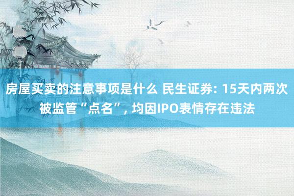 房屋买卖的注意事项是什么 民生证券: 15天内两次被监管“点名”, 均因IPO表情存在违法