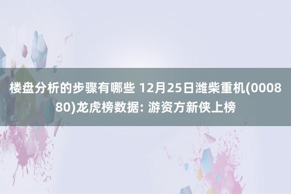 楼盘分析的步骤有哪些 12月25日潍柴重机(000880)龙虎榜数据: 游资方新侠上榜