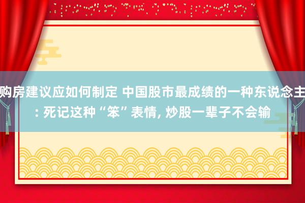 购房建议应如何制定 中国股市最成绩的一种东说念主: 死记这种“笨”表情, 炒股一辈子不会输