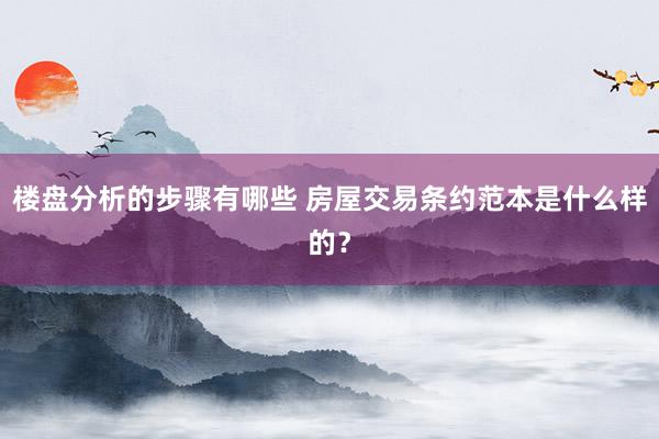 楼盘分析的步骤有哪些 房屋交易条约范本是什么样的？