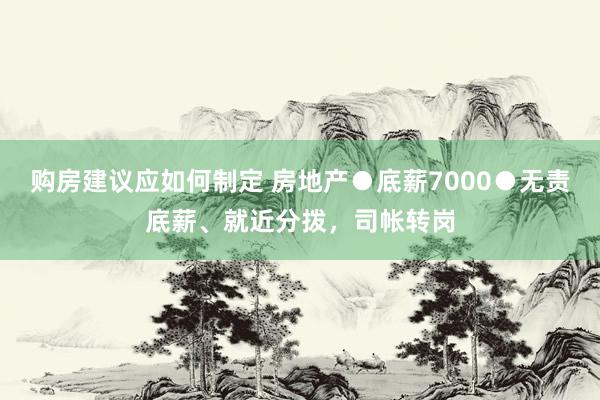 购房建议应如何制定 房地产●底薪7000●无责底薪、就近分拨，司帐转岗