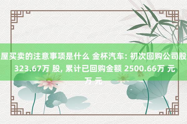 房屋买卖的注意事项是什么 金杯汽车: 初次回购公司股份 323.67万 股, 累计已回购金额 2500.66万 元