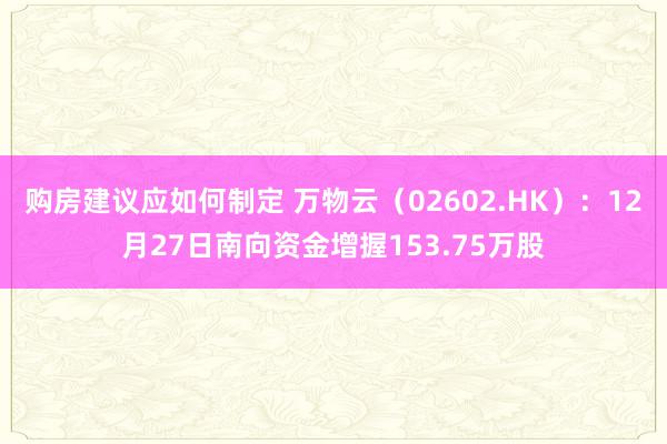 购房建议应如何制定 万物云（02602.HK）：12月27日南向资金增握153.75万股