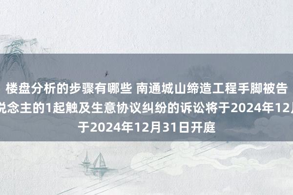 楼盘分析的步骤有哪些 南通城山缔造工程手脚被告/被上诉东说念主的1起触及生意协议纠纷的诉讼将于2024年12月31日开庭