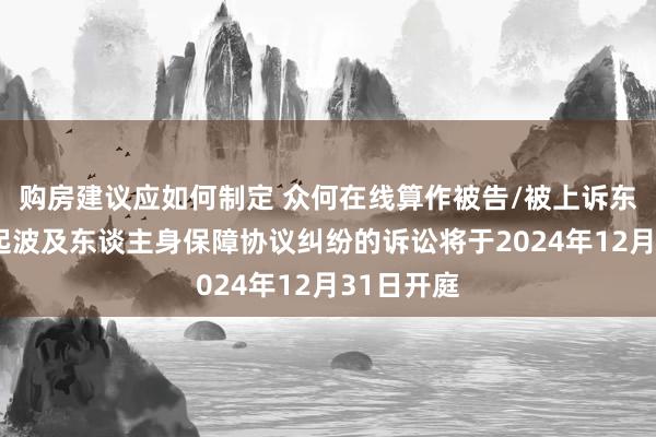 购房建议应如何制定 众何在线算作被告/被上诉东谈主的1起波及东谈主身保障协议纠纷的诉讼将于2024年12月31日开庭