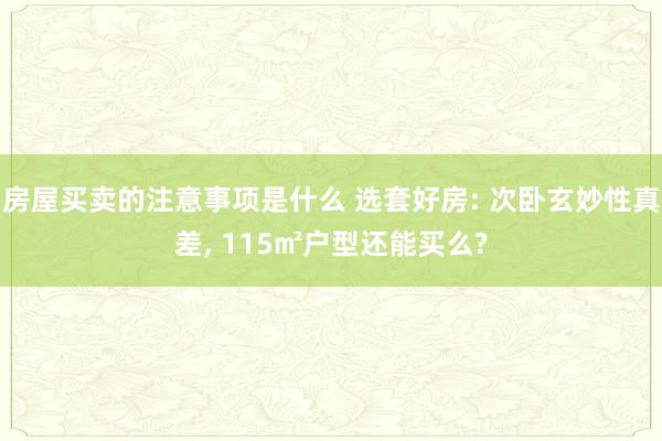 房屋买卖的注意事项是什么 选套好房: 次卧玄妙性真差, 115㎡户型还能买么?