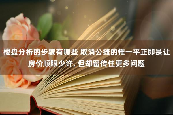 楼盘分析的步骤有哪些 取消公摊的惟一平正即是让房价顺眼少许, 但却留传住更多问题