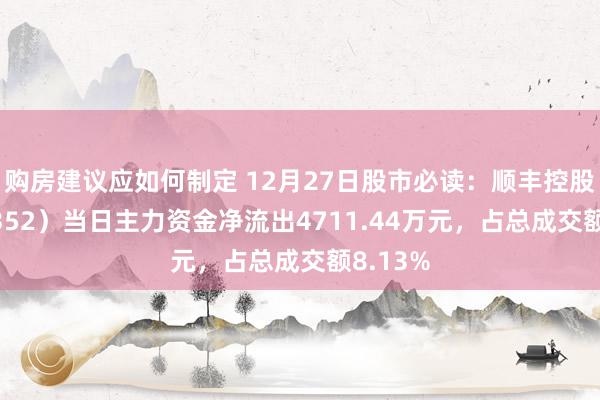 购房建议应如何制定 12月27日股市必读：顺丰控股（002352）当日主力资金净流出4711.44万元，占总成交额8.13%