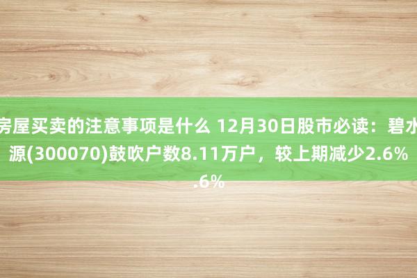 房屋买卖的注意事项是什么 12月30日股市必读：碧水源(300070)鼓吹户数8.11万户，较上期减少2.6%