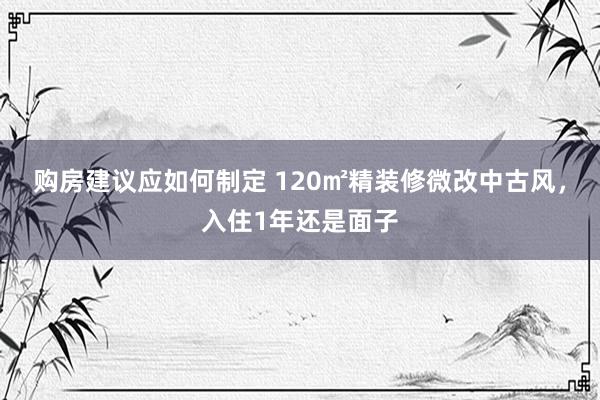 购房建议应如何制定 120㎡精装修微改中古风，入住1年还是面子