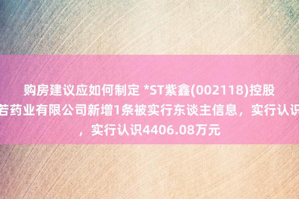 购房建议应如何制定 *ST紫鑫(002118)控股的吉林紫鑫般若药业有限公司新增1条被实行东谈主信息，实行认识4406.08万元