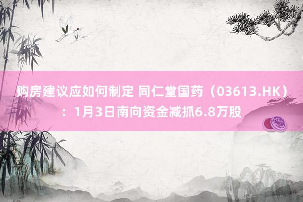 购房建议应如何制定 同仁堂国药（03613.HK）：1月3日南向资金减抓6.8万股