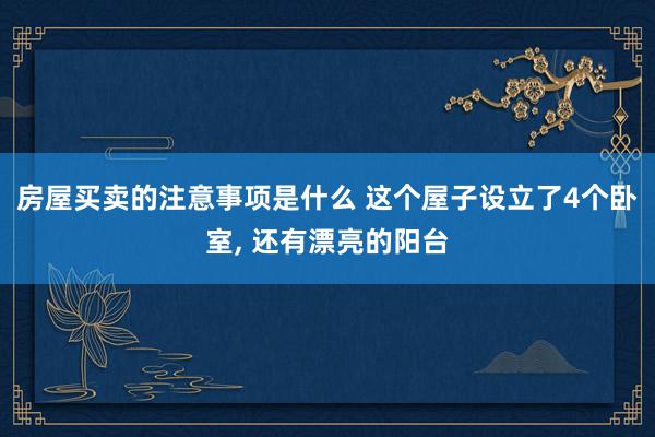 房屋买卖的注意事项是什么 这个屋子设立了4个卧室, 还有漂亮的阳台