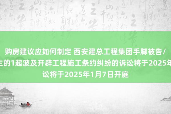 购房建议应如何制定 西安建总工程集团手脚被告/被上诉东谈主的1起波及开辟工程施工条约纠纷的诉讼将于2025年1月7日开庭