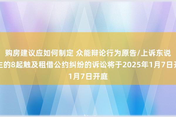 购房建议应如何制定 众能辩论行为原告/上诉东说念主的8起触及租借公约纠纷的诉讼将于2025年1月7日开庭