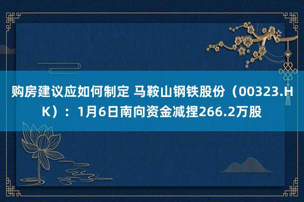 购房建议应如何制定 马鞍山钢铁股份（00323.HK）：1月6日南向资金减捏266.2万股