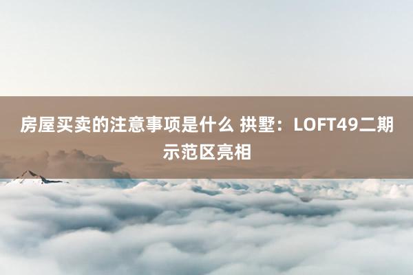 房屋买卖的注意事项是什么 拱墅：LOFT49二期示范区亮相