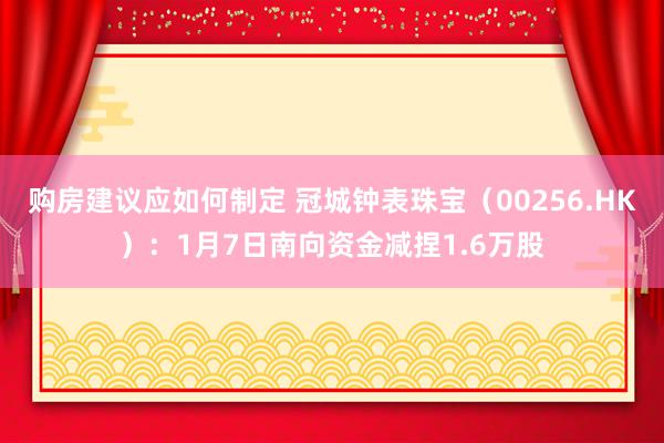 购房建议应如何制定 冠城钟表珠宝（00256.HK）：1月7日南向资金减捏1.6万股