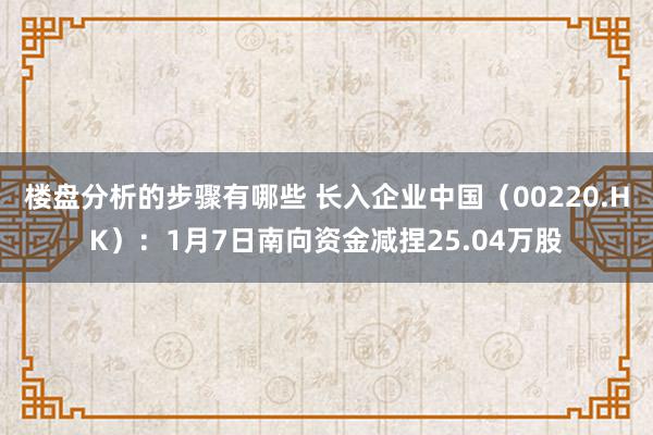 楼盘分析的步骤有哪些 长入企业中国（00220.HK）：1月7日南向资金减捏25.04万股