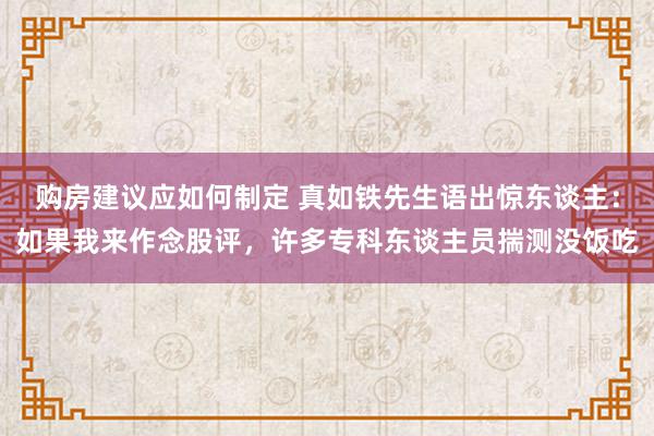 购房建议应如何制定 真如铁先生语出惊东谈主：如果我来作念股评，许多专科东谈主员揣测没饭吃