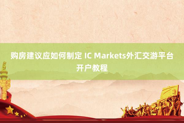 购房建议应如何制定 IC Markets外汇交游平台开户教程