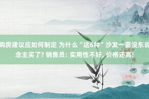 购房建议应如何制定 为什么“这6种”沙发一霎没东说念主买了? 销售员: 实用性不好, 价格还高!