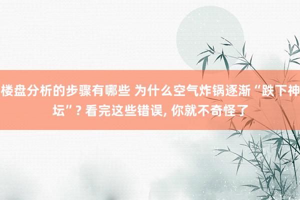 楼盘分析的步骤有哪些 为什么空气炸锅逐渐“跌下神坛”? 看完这些错误, 你就不奇怪了