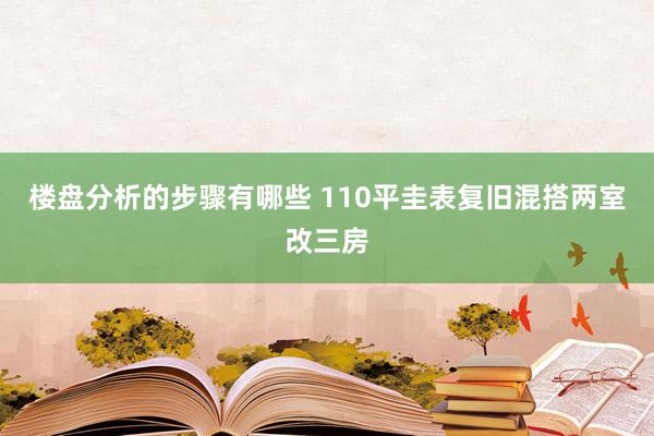 楼盘分析的步骤有哪些 110平圭表复旧混搭两室改三房