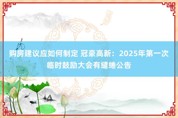 购房建议应如何制定 冠豪高新：2025年第一次临时鼓励大会有缱绻公告