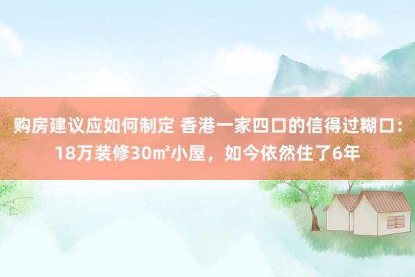 购房建议应如何制定 香港一家四口的信得过糊口：18万装修30㎡小屋，如今依然住了6年