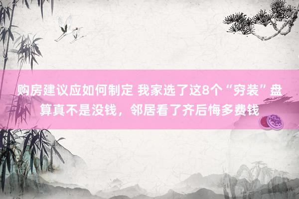 购房建议应如何制定 我家选了这8个“穷装”盘算真不是没钱，邻居看了齐后悔多费钱