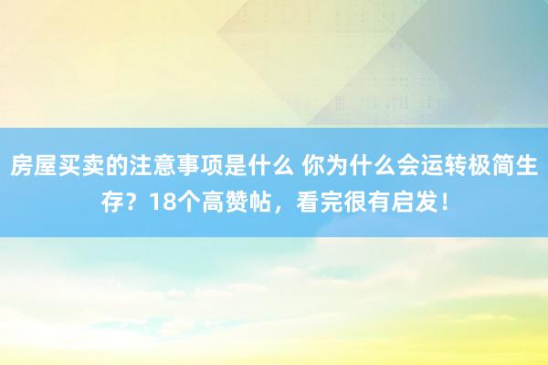 房屋买卖的注意事项是什么 你为什么会运转极简生存？18个高赞帖，看完很有启发！