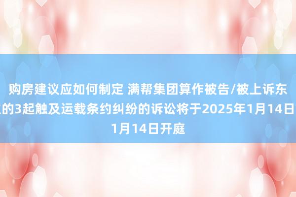 购房建议应如何制定 满帮集团算作被告/被上诉东谈主的3起触及运载条约纠纷的诉讼将于2025年1月14日开庭