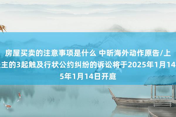 房屋买卖的注意事项是什么 中昕海外动作原告/上诉东谈主的3起触及行状公约纠纷的诉讼将于2025年1月14日开庭