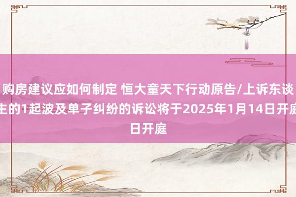 购房建议应如何制定 恒大童天下行动原告/上诉东谈主的1起波及单子纠纷的诉讼将于2025年1月14日开庭