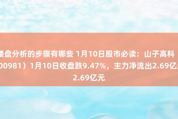 楼盘分析的步骤有哪些 1月10日股市必读：山子高科（000981）1月10日收盘跌9.47%，主力净流出2.69亿元