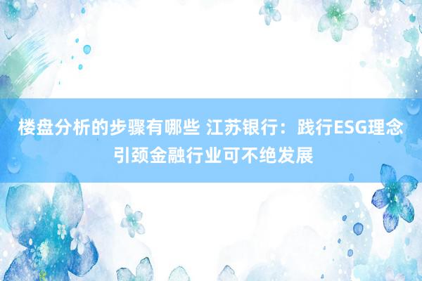 楼盘分析的步骤有哪些 江苏银行：践行ESG理念 引颈金融行业可不绝发展