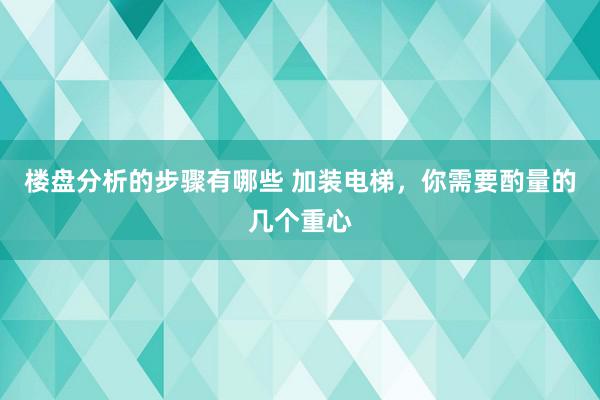 楼盘分析的步骤有哪些 加装电梯，你需要酌量的几个重心