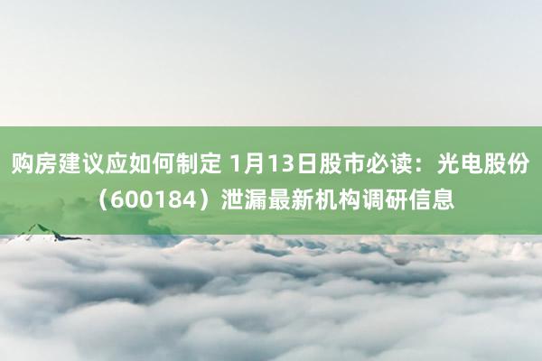 购房建议应如何制定 1月13日股市必读：光电股份（600184）泄漏最新机构调研信息