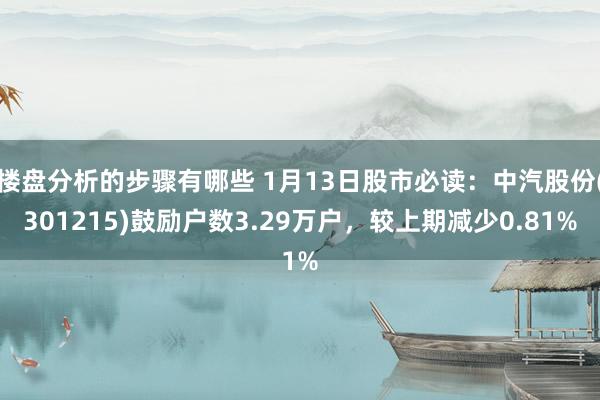 楼盘分析的步骤有哪些 1月13日股市必读：中汽股份(301215)鼓励户数3.29万户，较上期减少0.81%