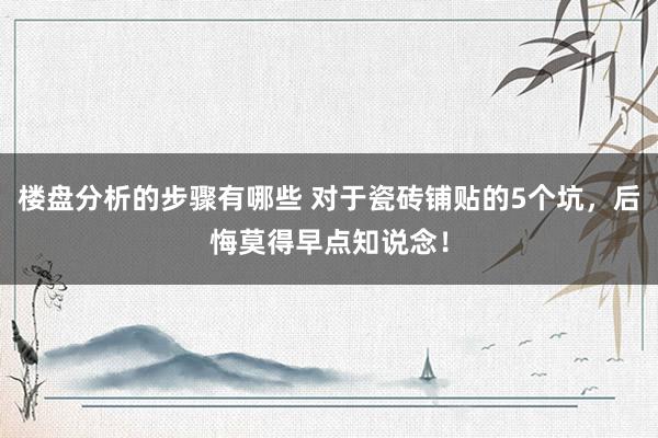 楼盘分析的步骤有哪些 对于瓷砖铺贴的5个坑，后悔莫得早点知说念！