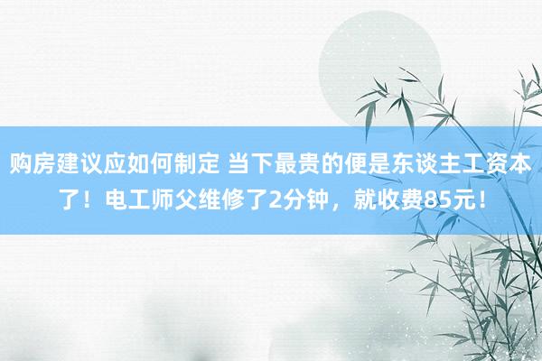 购房建议应如何制定 当下最贵的便是东谈主工资本了！电工师父维修了2分钟，就收费85元！