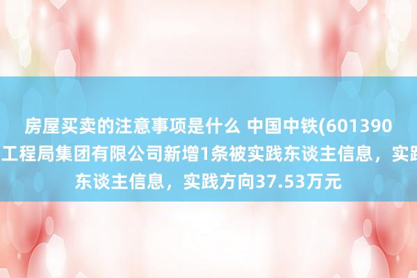 房屋买卖的注意事项是什么 中国中铁(601390)控股的中铁上海工程局集团有限公司新增1条被实践东谈主信息，实践方向37.53万元